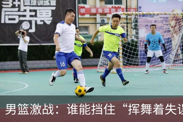 男篮激战：谁能挡住“挥舞着失误的小怪兽”？